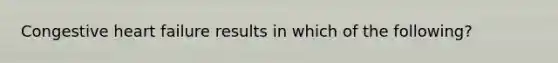 Congestive heart failure results in which of the following?