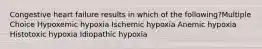 Congestive heart failure results in which of the following?Multiple Choice Hypoxemic hypoxia Ischemic hypoxia Anemic hypoxia Histotoxic hypoxia Idiopathic hypoxia