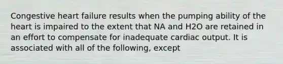 Congestive heart failure results when the pumping ability of the heart is impaired to the extent that NA and H2O are retained in an effort to compensate for inadequate cardiac output. It is associated with all of the following, except