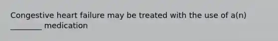 Congestive heart failure may be treated with the use of​ a(n) ________ medication