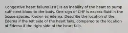 Congestive heart failure(CHF) Is an inability of the heart to pump sufficient blood to the body. One sign of CHF is excess fluid in the tissue spaces. Known as edema. Describe the location of the Edema if the left side of the heart fails, compared to the location of Edema if the right side of the heart fails