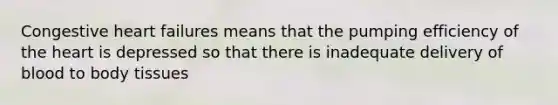 Congestive heart failures means that the pumping efficiency of the heart is depressed so that there is inadequate delivery of blood to body tissues