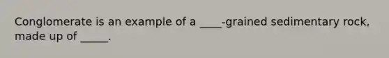 Conglomerate is an example of a ____-grained sedimentary rock, made up of _____.