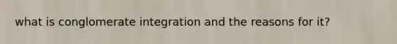 what is conglomerate integration and the reasons for it?
