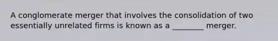 A conglomerate merger that involves the consolidation of two essentially unrelated firms is known as a ________ merger.