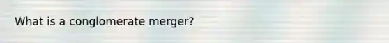 What is a conglomerate merger?