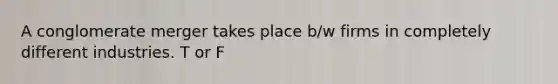 A conglomerate merger takes place b/w firms in completely different industries. T or F