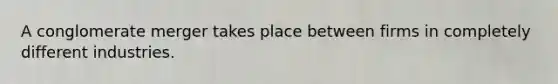 A conglomerate merger takes place between firms in completely different industries.
