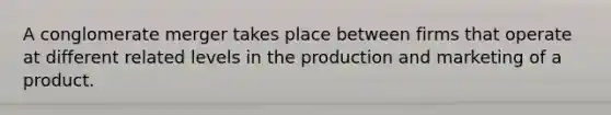 A conglomerate merger takes place between firms that operate at different related levels in the production and marketing of a product.