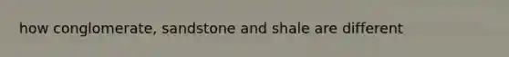 how conglomerate, sandstone and shale are different