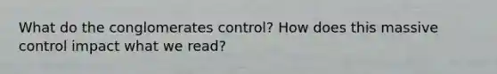 What do the conglomerates control? How does this massive control impact what we read?