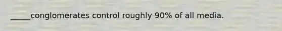 _____conglomerates control roughly 90% of all media.