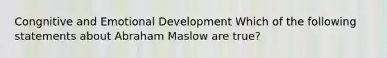 Congnitive and Emotional Development Which of the following statements about Abraham Maslow are true?