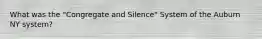 What was the "Congregate and Silence" System of the Auburn NY system?