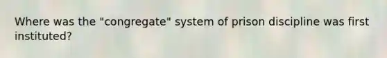Where was the "congregate" system of prison discipline was first instituted?