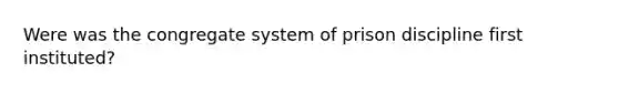 Were was the congregate system of prison discipline first instituted?