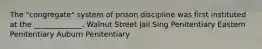 The "congregate" system of prison discipline was first instituted at the _____________. Walnut Street Jail Sing Penitentiary Eastern Penitentiary Auburn Penitentiary