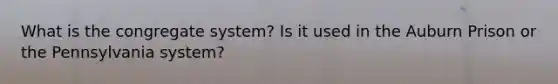 What is the congregate system? Is it used in the Auburn Prison or the Pennsylvania system?