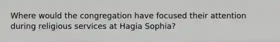 Where would the congregation have focused their attention during religious services at Hagia Sophia?