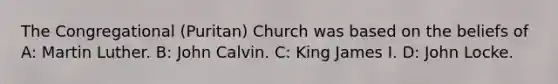 The Congregational (Puritan) Church was based on the beliefs of A: Martin Luther. B: John Calvin. C: King James I. D: John Locke.