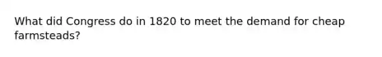 What did Congress do in 1820 to meet the demand for cheap farmsteads?