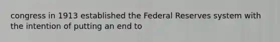 congress in 1913 established the Federal Reserves system with the intention of putting an end to