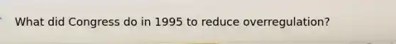 What did Congress do in 1995 to reduce overregulation?
