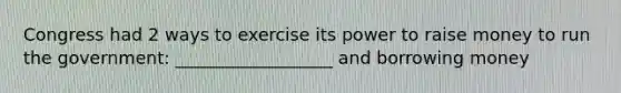 Congress had 2 ways to exercise its power to raise money to run the government: __________________ and borrowing money