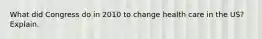 What did Congress do in 2010 to change health care in the US? Explain.