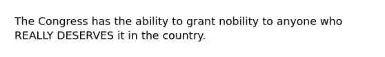 The Congress has the ability to grant nobility to anyone who REALLY DESERVES it in the country.