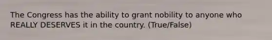 The Congress has the ability to grant nobility to anyone who REALLY DESERVES it in the country. (True/False)