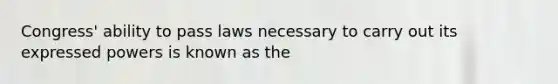 Congress' ability to pass laws necessary to carry out its expressed powers is known as the