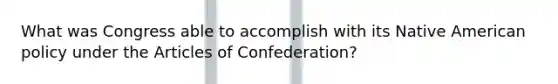 What was Congress able to accomplish with its Native American policy under <a href='https://www.questionai.com/knowledge/k5NDraRCFC-the-articles-of-confederation' class='anchor-knowledge'>the articles of confederation</a>?