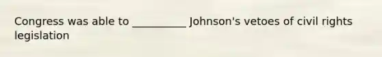 Congress was able to __________ Johnson's vetoes of civil rights legislation