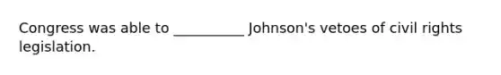 Congress was able to __________ Johnson's vetoes of civil rights legislation.