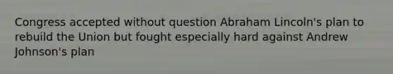 Congress accepted without question Abraham Lincoln's plan to rebuild the Union but fought especially hard against Andrew Johnson's plan