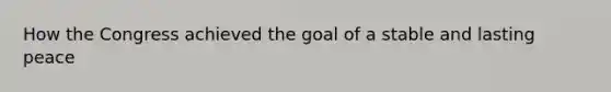 How the Congress achieved the goal of a stable and lasting peace