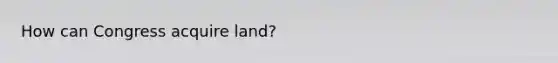 How can Congress acquire land?
