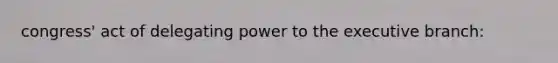 congress' act of delegating power to the executive branch: