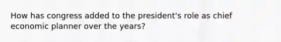 How has congress added to the president's role as chief economic planner over the years?