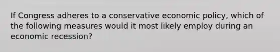 If Congress adheres to a conservative economic policy, which of the following measures would it most likely employ during an economic recession?