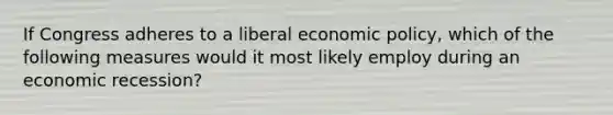 If Congress adheres to a liberal economic policy, which of the following measures would it most likely employ during an economic recession?