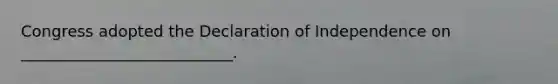 Congress adopted the Declaration of Independence on ___________________________.