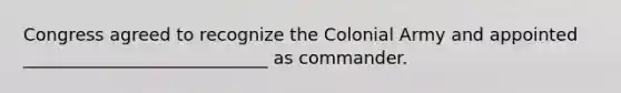 Congress agreed to recognize the Colonial Army and appointed ____________________________ as commander.