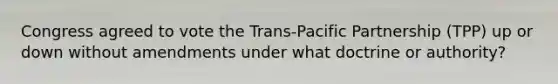 Congress agreed to vote the Trans-Pacific Partnership (TPP) up or down without amendments under what doctrine or authority?