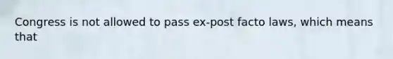 Congress is not allowed to pass ex-post facto laws, which means that