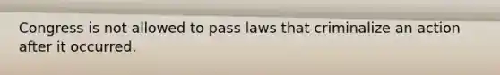 Congress is not allowed to pass laws that criminalize an action after it occurred.