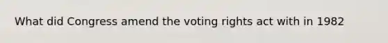 What did Congress amend the voting rights act with in 1982