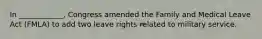 In ____________, Congress amended the Family and Medical Leave Act (FMLA) to add two leave rights related to military service.