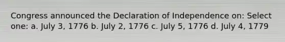 Congress announced the Declaration of Independence on: Select one: a. July 3, 1776 b. July 2, 1776 c. July 5, 1776 d. July 4, 1779